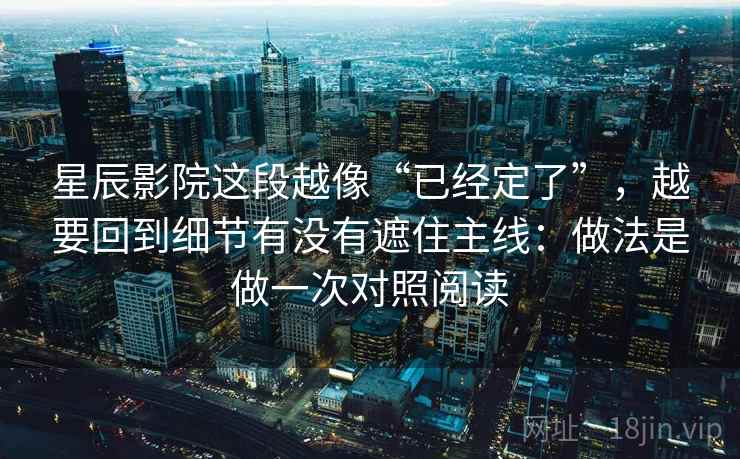星辰影院这段越像“已经定了”，越要回到细节有没有遮住主线：做法是做一次对照阅读  第1张