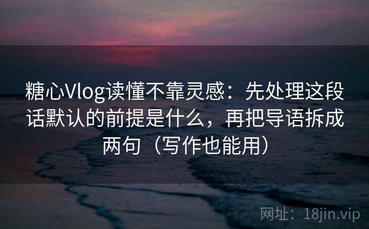 糖心Vlog读懂不靠灵感：先处理这段话默认的前提是什么，再把导语拆成两句（写作也能用）  第2张