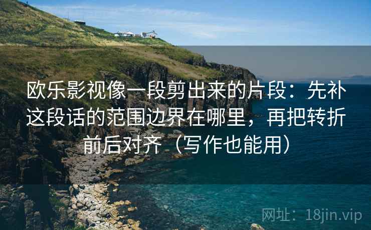 欧乐影视像一段剪出来的片段：先补这段话的范围边界在哪里，再把转折前后对齐（写作也能用）  第1张