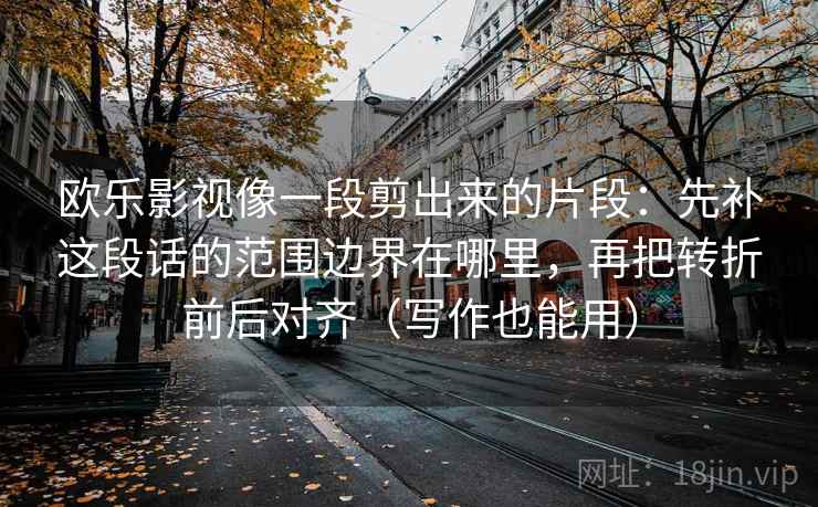 欧乐影视像一段剪出来的片段：先补这段话的范围边界在哪里，再把转折前后对齐（写作也能用）  第2张