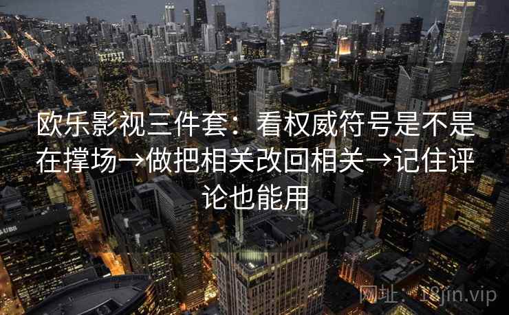 欧乐影视三件套：看权威符号是不是在撑场→做把相关改回相关→记住评论也能用  第2张