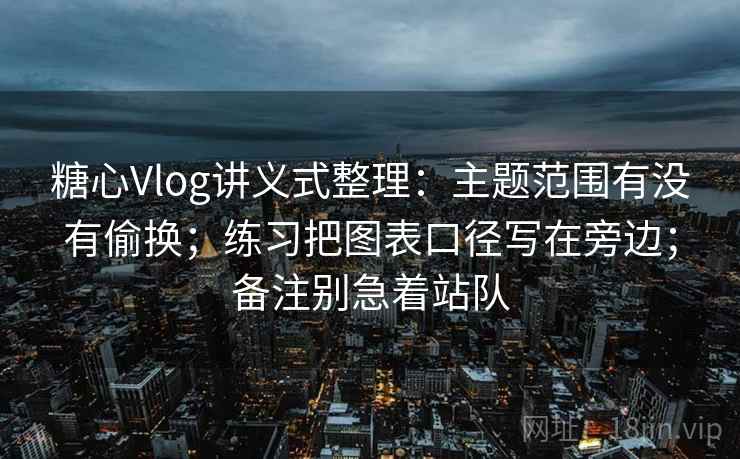 糖心Vlog讲义式整理：主题范围有没有偷换；练习把图表口径写在旁边；备注别急着站队  第1张