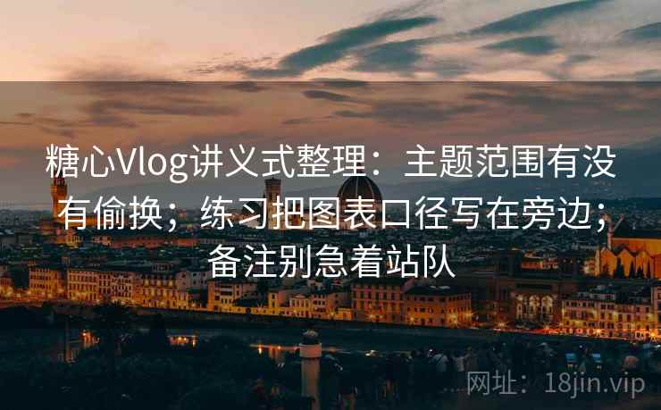 糖心Vlog讲义式整理：主题范围有没有偷换；练习把图表口径写在旁边；备注别急着站队  第2张