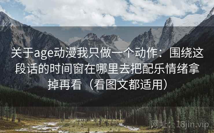 关于age动漫我只做一个动作：围绕这段话的时间窗在哪里去把配乐情绪拿掉再看（看图文都适用）  第1张