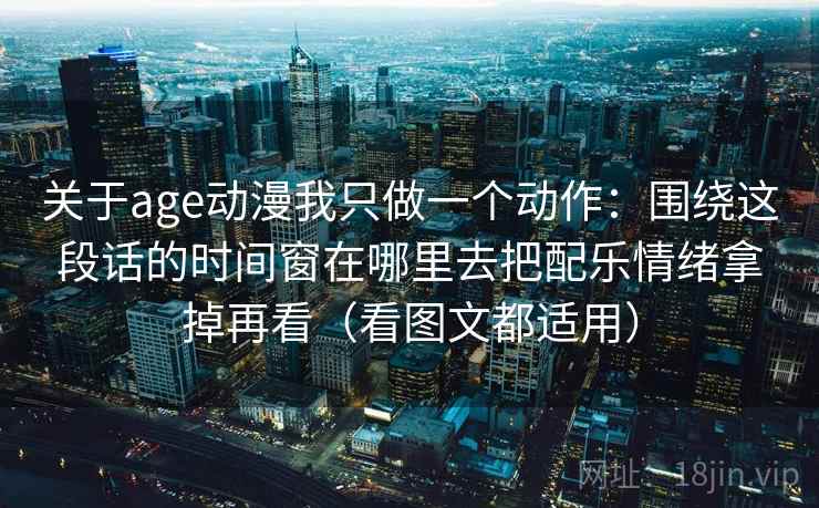 关于age动漫我只做一个动作：围绕这段话的时间窗在哪里去把配乐情绪拿掉再看（看图文都适用）  第2张