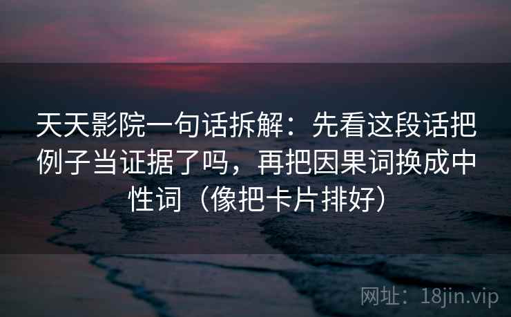 天天影院一句话拆解：先看这段话把例子当证据了吗，再把因果词换成中性词（像把卡片排好）  第1张