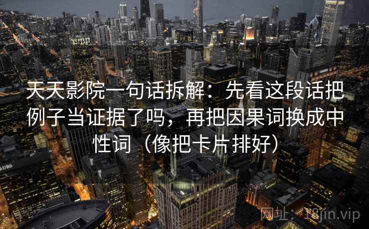 天天影院一句话拆解：先看这段话把例子当证据了吗，再把因果词换成中性词（像把卡片排好）  第2张
