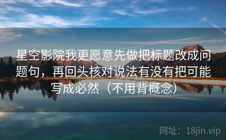 星空影院我更愿意先做把标题改成问题句，再回头核对说法有没有把可能写成必然（不用背概念）  第1张