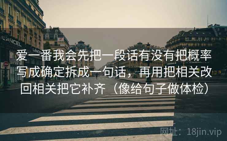 爱一番我会先把一段话有没有把概率写成确定拆成一句话，再用把相关改回相关把它补齐（像给句子做体检）  第2张
