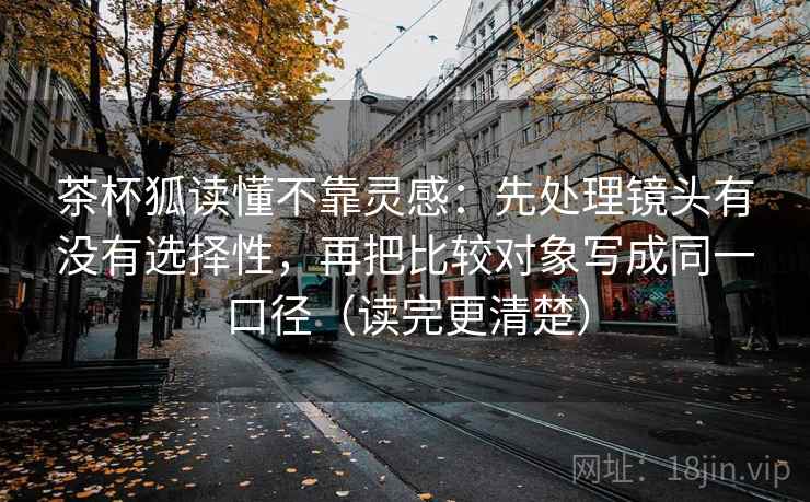 茶杯狐读懂不靠灵感：先处理镜头有没有选择性，再把比较对象写成同一口径（读完更清楚）  第1张