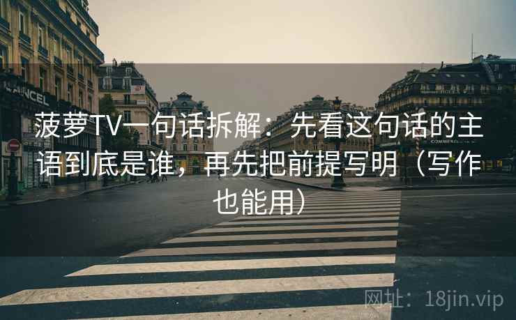 菠萝TV一句话拆解：先看这句话的主语到底是谁，再先把前提写明（写作也能用）  第1张