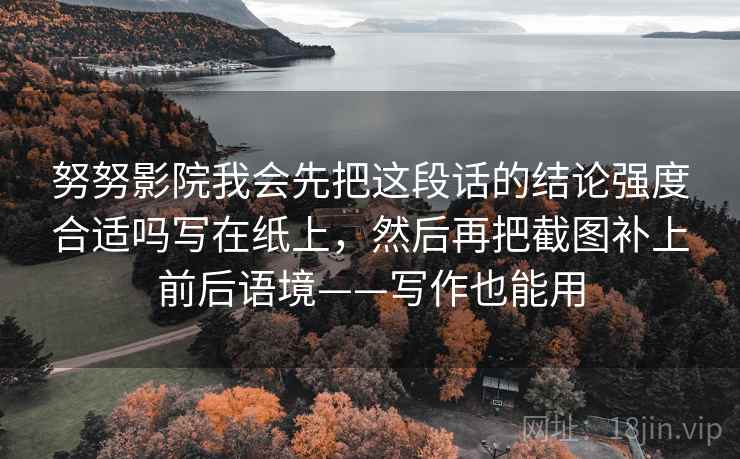 努努影院我会先把这段话的结论强度合适吗写在纸上，然后再把截图补上前后语境——写作也能用  第1张