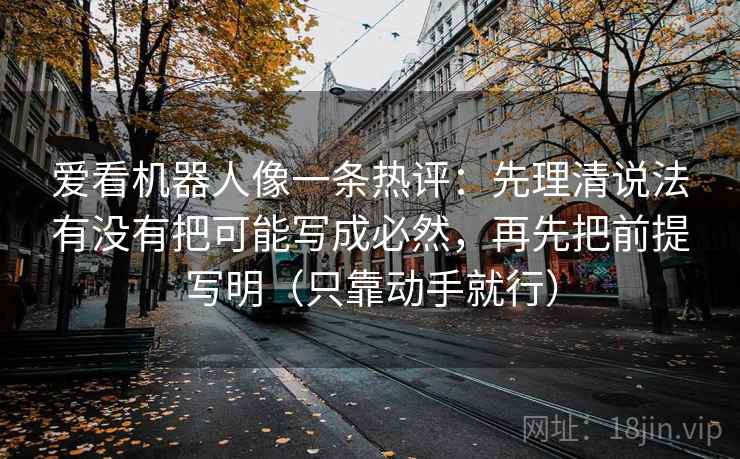 爱看机器人像一条热评:先理清说法有没有把可能写成必然,再先把前提写明(只靠动手就行) 第1张 爱看机器人像一条热评:先理清说法有没有把可能写成必然,再先把前提写明(只靠动手就行) 第1张