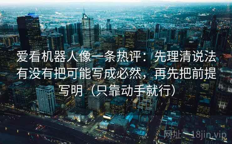 爱看机器人像一条热评:先理清说法有没有把可能写成必然,再先把前提写明(只靠动手就行) 第2张 爱看机器人像一条热评:先理清说法有没有把可能写成必然,再先把前提写明(只靠动手就行) 第2张