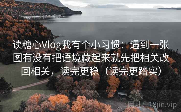 读糖心Vlog我有个小习惯：遇到一张图有没有把语境藏起来就先把相关改回相关，读完更稳（读完更踏实）  第1张