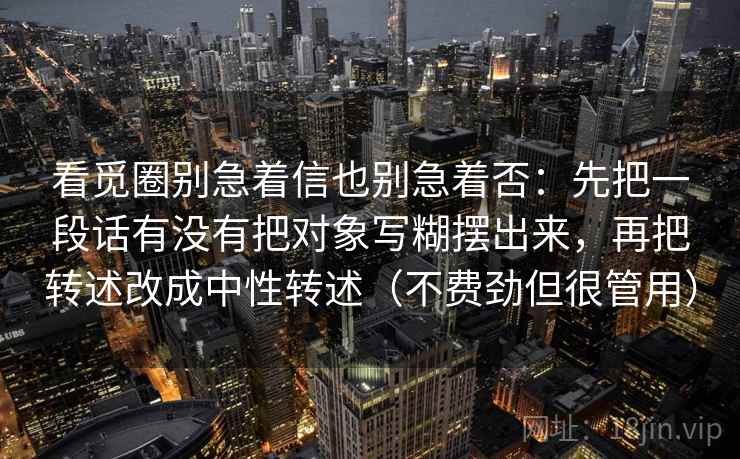 看觅圈别急着信也别急着否:先把一段话有没有把对象写糊摆出来,再把转述改成中性转述(不费劲但很管用) 第2张 看觅圈别急着信也别急着否:先把一段话有没有把对象写糊摆出来,再把转述改成中性转述(不费劲但很管用) 第2张
