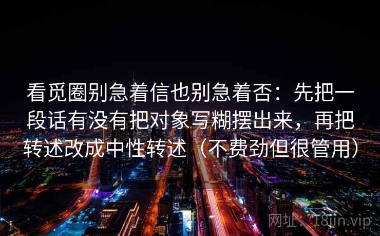 看觅圈别急着信也别急着否:先把一段话有没有把对象写糊摆出来,再把转述改成中性转述(不费劲但很管用) 第1张 看觅圈别急着信也别急着否:先把一段话有没有把对象写糊摆出来,再把转述改成中性转述(不费劲但很管用) 第1张