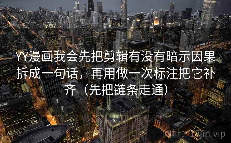 YY漫画我会先把剪辑有没有暗示因果拆成一句话，再用做一次标注把它补齐（先把链条走通）  第2张