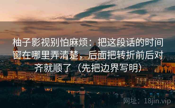 柚子影视别怕麻烦：把这段话的时间窗在哪里弄清楚，后面把转折前后对齐就顺了（先把边界写明）  第1张