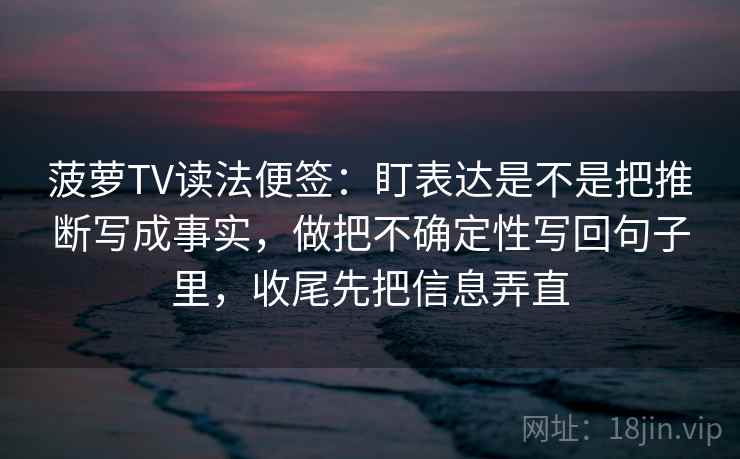 菠萝TV读法便签：盯表达是不是把推断写成事实，做把不确定性写回句子里，收尾先把信息弄直  第2张