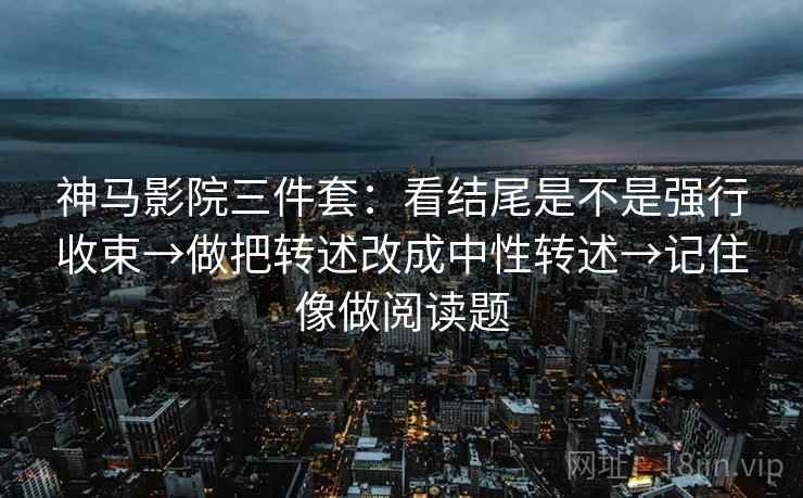 神马影院三件套：看结尾是不是强行收束→做把转述改成中性转述→记住像做阅读题  第1张