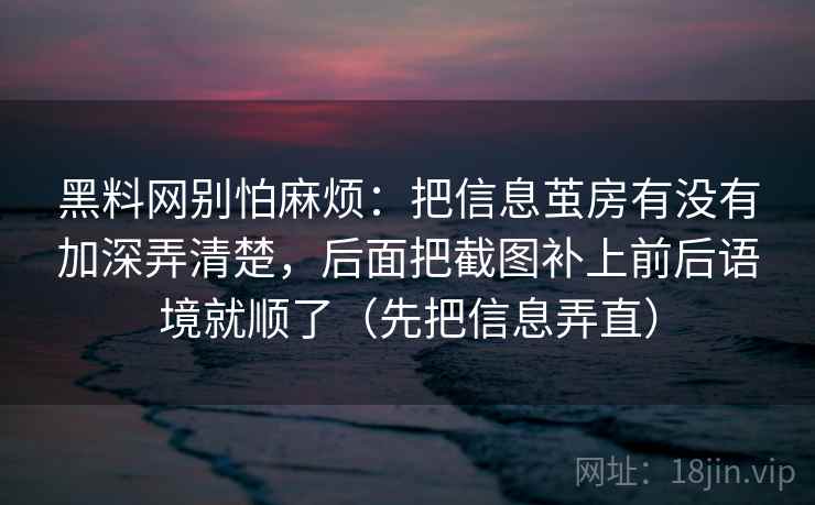 黑料网别怕麻烦:把信息茧房有没有加深弄清楚,后面把截图补上前后语境就顺了(先把信息弄直) 第2张 黑料网别怕麻烦:把信息茧房有没有加深弄清楚,后面把截图补上前后语境就顺了(先把信息弄直) 第2张