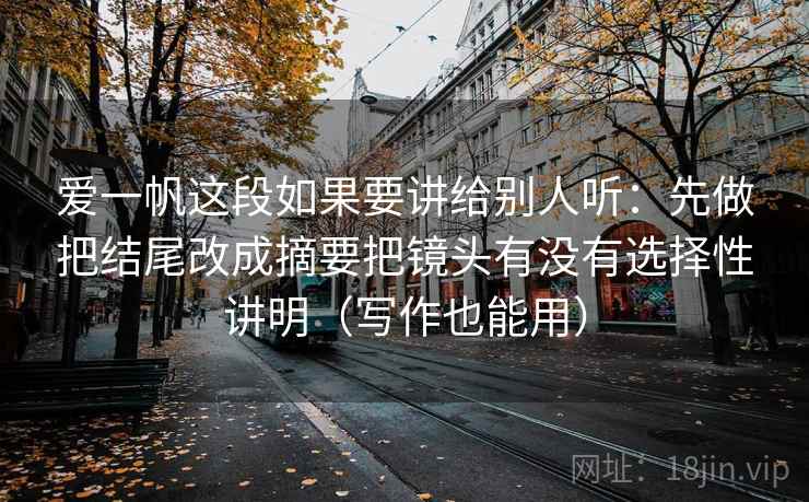 爱一帆这段如果要讲给别人听：先做把结尾改成摘要把镜头有没有选择性讲明（写作也能用）  第1张