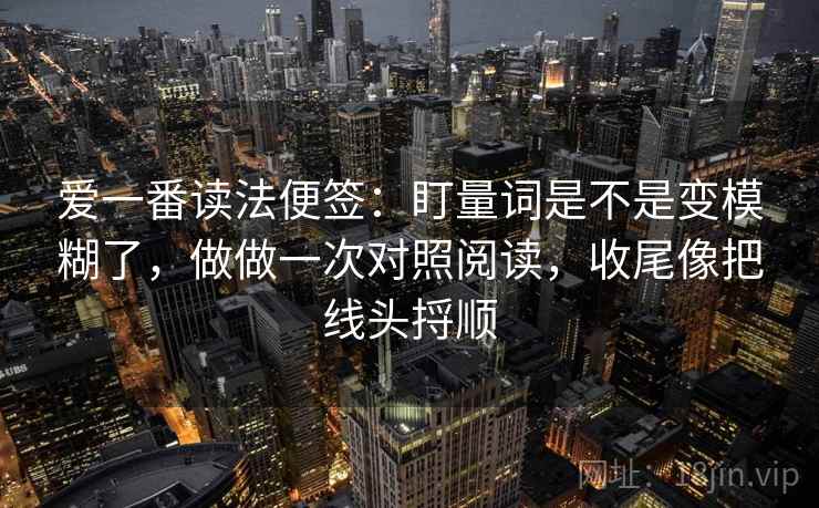 爱一番读法便签：盯量词是不是变模糊了，做做一次对照阅读，收尾像把线头捋顺  第1张
