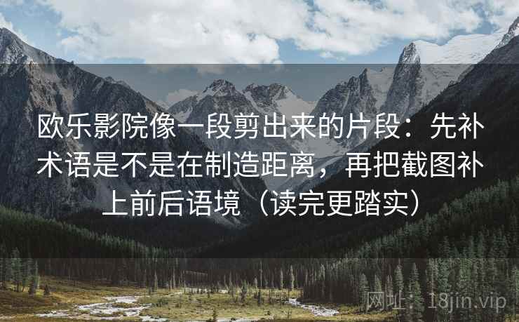 欧乐影院像一段剪出来的片段：先补术语是不是在制造距离，再把截图补上前后语境（读完更踏实）  第1张