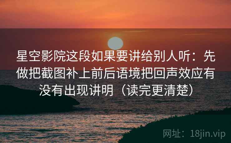 星空影院这段如果要讲给别人听：先做把截图补上前后语境把回声效应有没有出现讲明（读完更清楚）  第1张