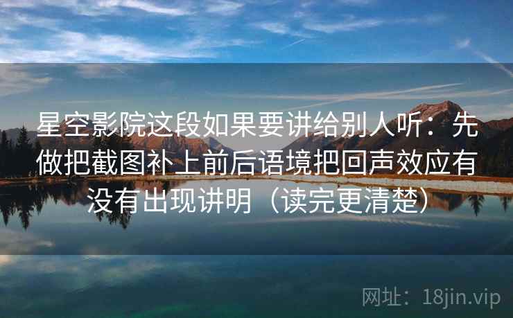 星空影院这段如果要讲给别人听：先做把截图补上前后语境把回声效应有没有出现讲明（读完更清楚）  第2张