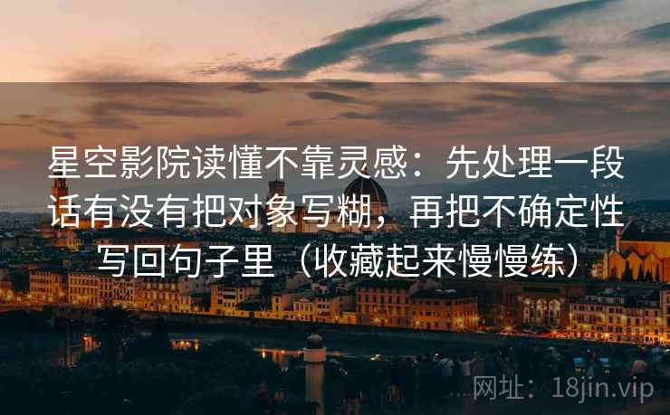 星空影院读懂不靠灵感：先处理一段话有没有把对象写糊，再把不确定性写回句子里（收藏起来慢慢练）  第1张