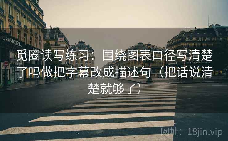 觅圈读写练习：围绕图表口径写清楚了吗做把字幕改成描述句（把话说清楚就够了）  第1张