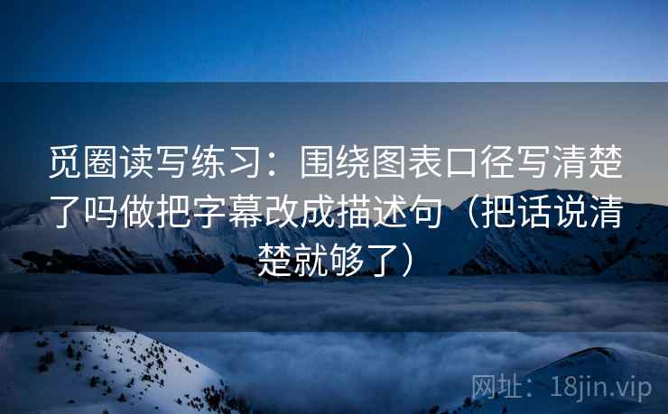 觅圈读写练习：围绕图表口径写清楚了吗做把字幕改成描述句（把话说清楚就够了）  第2张