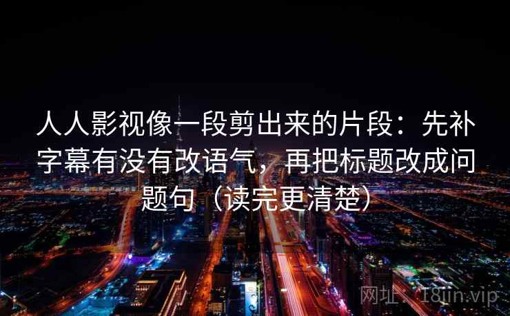 人人影视像一段剪出来的片段：先补字幕有没有改语气，再把标题改成问题句（读完更清楚）  第1张