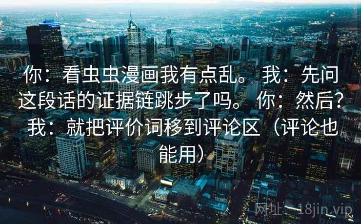 你：看虫虫漫画我有点乱。 我：先问这段话的证据链跳步了吗。 你：然后？ 我：就把评价词移到评论区（评论也能用）  第2张