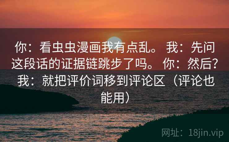 你：看虫虫漫画我有点乱。 我：先问这段话的证据链跳步了吗。 你：然后？ 我：就把评价词移到评论区（评论也能用）  第1张