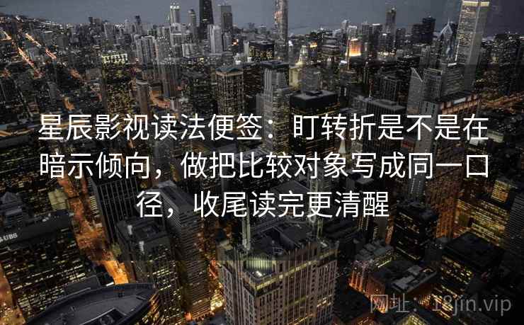 星辰影视读法便签:盯转折是不是在暗示倾向,做把比较对象写成同一口径,收尾读完更清醒 第1张 星辰影视读法便签:盯转折是不是在暗示倾向,做把比较对象写成同一口径,收尾读完更清醒 第1张