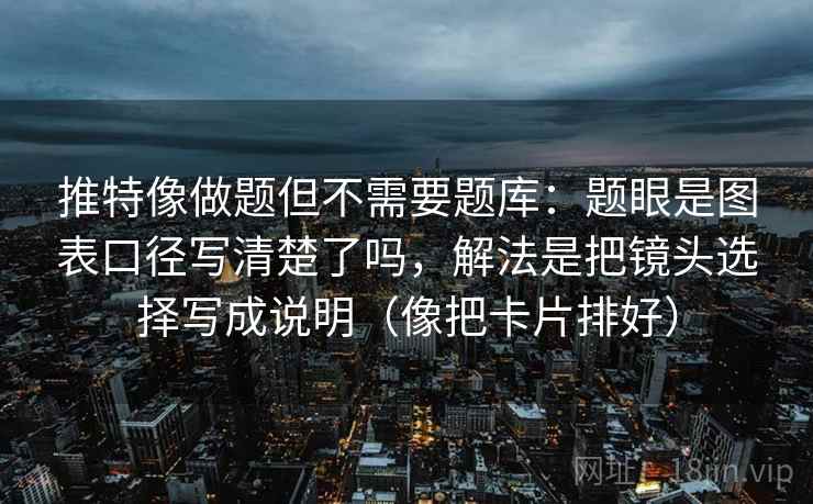 推特像做题但不需要题库：题眼是图表口径写清楚了吗，解法是把镜头选择写成说明（像把卡片排好）  第2张