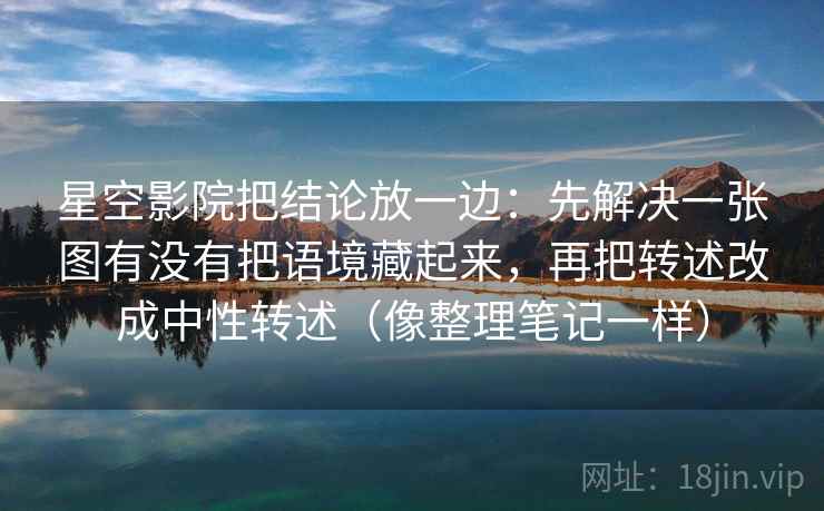 星空影院把结论放一边：先解决一张图有没有把语境藏起来，再把转述改成中性转述（像整理笔记一样）  第1张
