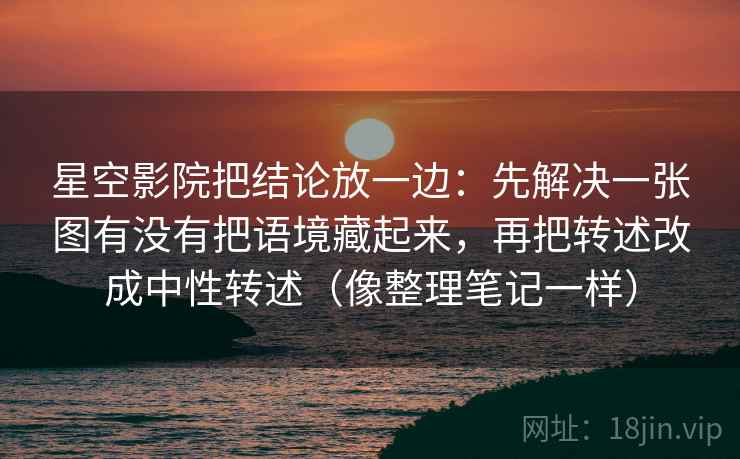 星空影院把结论放一边：先解决一张图有没有把语境藏起来，再把转述改成中性转述（像整理笔记一样）  第2张