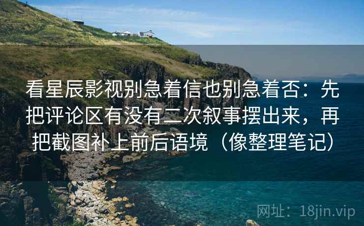 看星辰影视别急着信也别急着否：先把评论区有没有二次叙事摆出来，再把截图补上前后语境（像整理笔记）